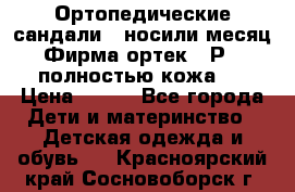 Ортопедические сандали,  носили месяц.  Фирма ортек.  Р 18, полностью кожа.  › Цена ­ 990 - Все города Дети и материнство » Детская одежда и обувь   . Красноярский край,Сосновоборск г.